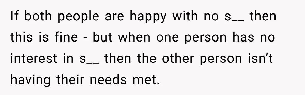 If both people are happy with no s__ then this is fine - but when one person has no interest in s__ then the other person isn’t having their needs...