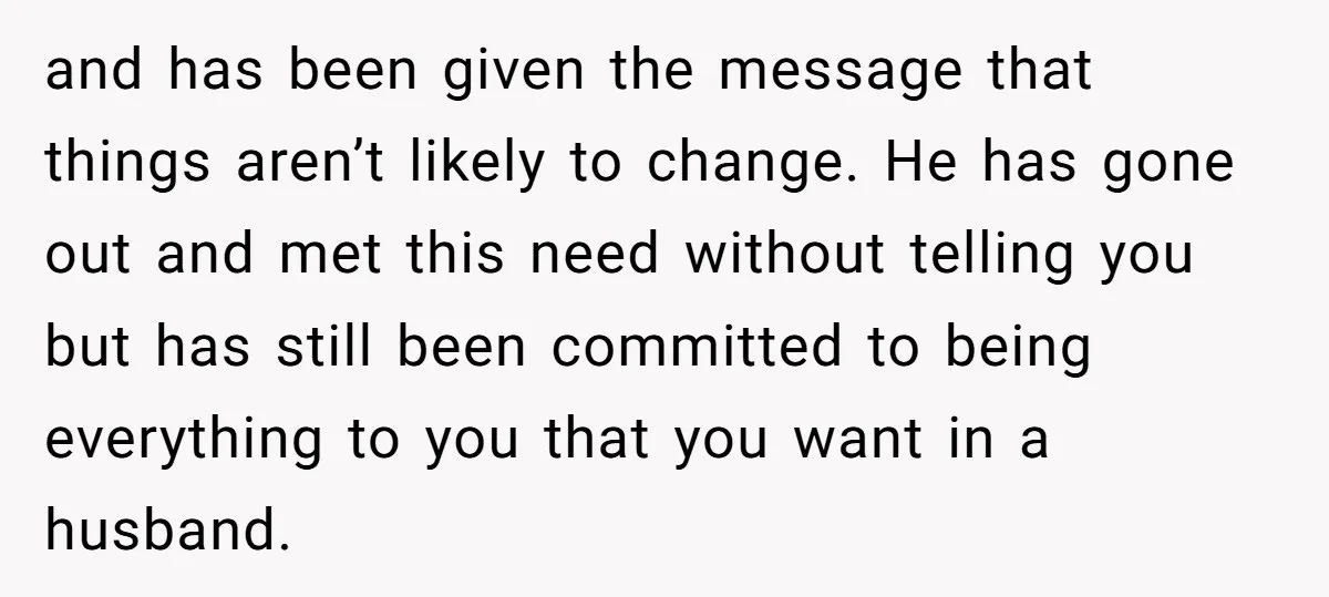 and has been given the message that things aren’t likely to change. He has gone out and met this need without telling you but has still been committed to being...