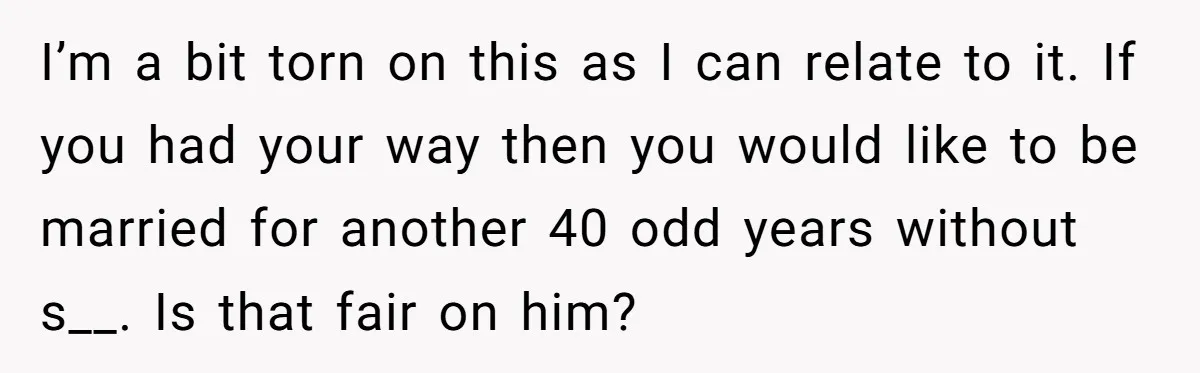 I’m a bit torn on this as I can relate to it. If you had your way then you would like to be married for another 40 odd years without...