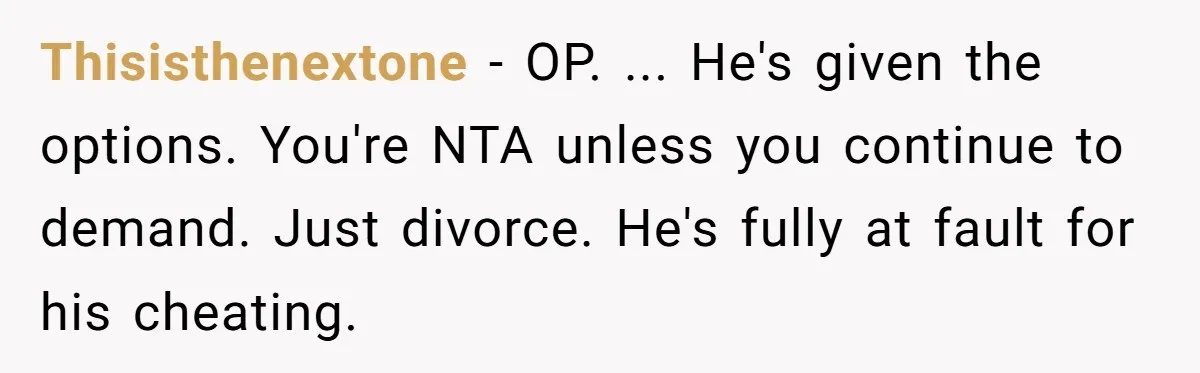 Thisisthenextone − OP. ... He's given the options. You're NTA unless you continue to demand. Just divorce. He's fully at fault for his cheating.