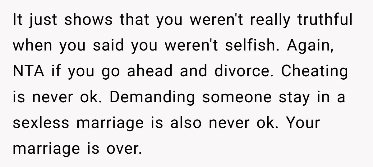 It just shows that you weren't really truthful when you said you weren't selfish. Again, NTA if you go ahead and divorce. Cheating is never ok. Demanding someone stay in...