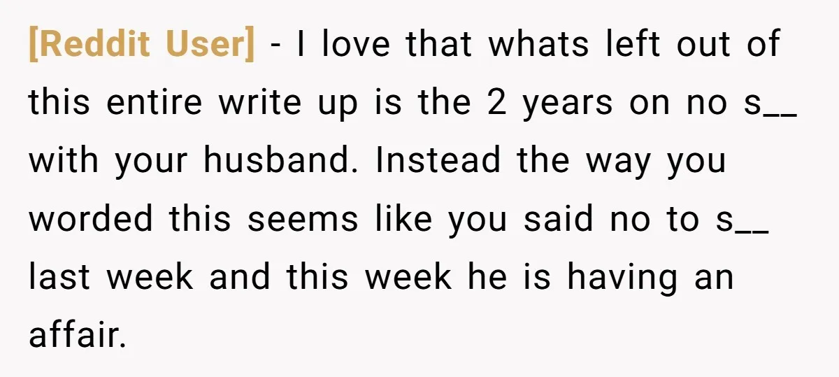 [Reddit User] − I love that whats left out of this entire write up is the 2 years on no s__ with your husband. Instead the way you worded this...