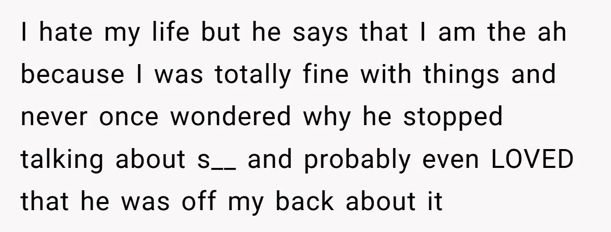 I hate my life but he says that I am the ah because I was totally fine with things and never once wondered why he stopped talking about s__ and...