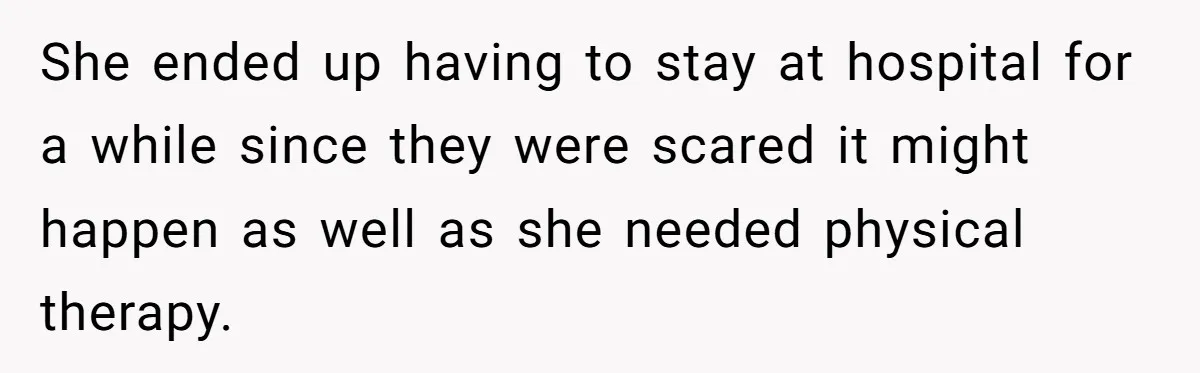 She ended up having to stay at hospital for a while since they were scared it might happen as well as she needed physical therapy.