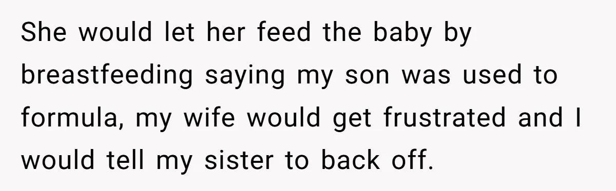 She would let her feed the baby by breastfeeding saying my son was used to formula, my wife would get frustrated and I would tell my sister to back off.