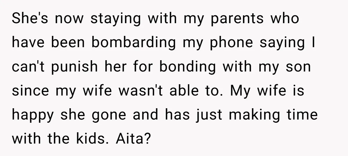 She's now staying with my parents who have been bombarding my phone saying I can't punish her for bonding with my son since my wife wasn't able to. My wife...