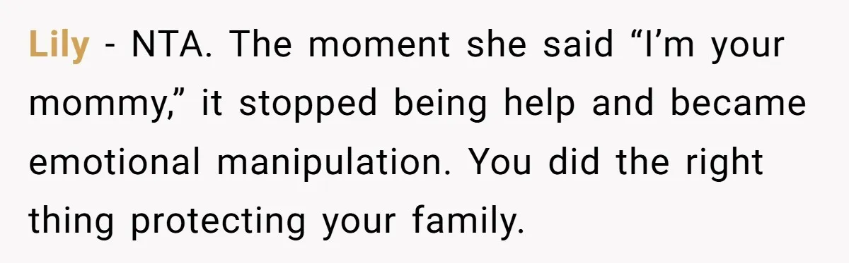 Lily - NTA. The moment she said “I’m your mommy,” it stopped being help and became emotional manipulation. You did the right thing protecting your family.