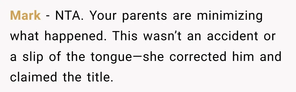 Mark - NTA. Your parents are minimizing what happened. This wasn’t an accident or a slip of the tongue—she corrected him and claimed the title.