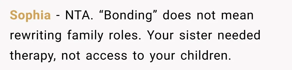 Sophia - NTA. “Bonding” does not mean rewriting family roles. Your sister needed therapy, not access to your children.