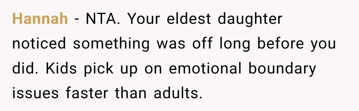 Hannah - NTA. Your eldest daughter noticed something was off long before you did. Kids pick up on emotional boundary issues faster than adults.