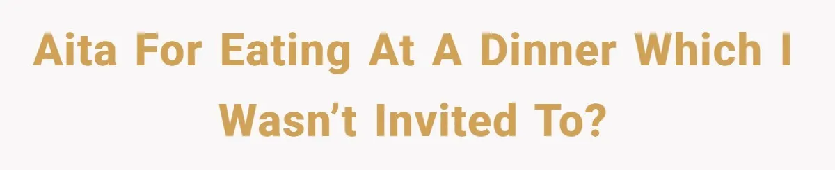 AITA for eating at a dinner which I wasn’t invited to?