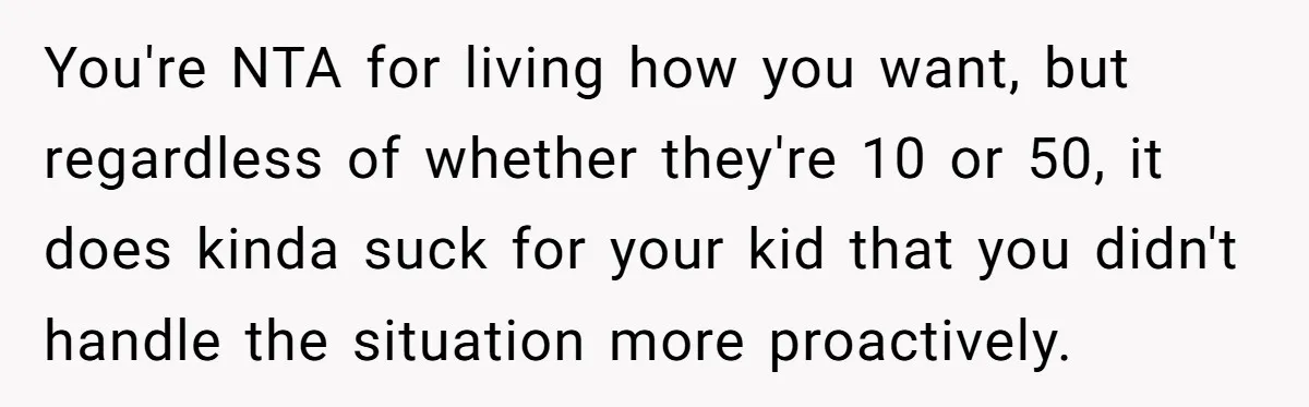 You're NTA for living how you want, but regardless of whether they're 10 or 50, it does kinda suck for your kid that you didn't handle the situation more proactively.