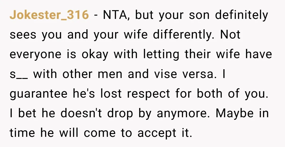 Jokester_316 - NTA, but your son definitely sees you and your wife differently. Not everyone is okay with letting their wife have s__ with other men and vise versa. I...