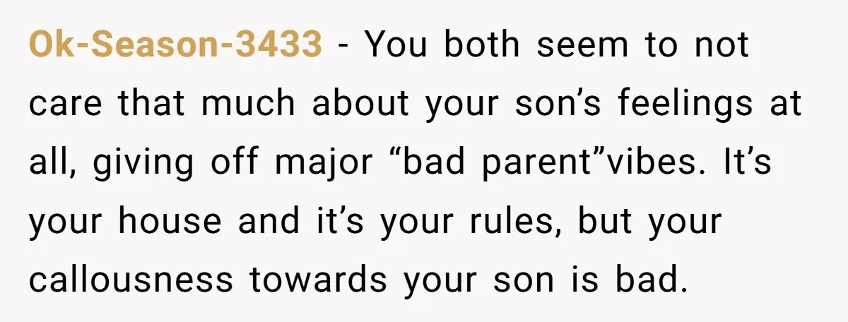 Ok-Season-3433 - You both seem to not care that much about your son’s feelings at all, giving off major “bad parent”vibes. It’s your house and it’s your rules, but your...