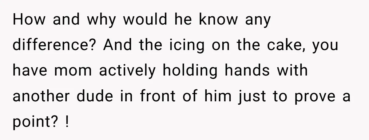 How and why would he know any difference? And the icing on the cake, you have mom actively holding hands with another dude in front of him just to prove...
