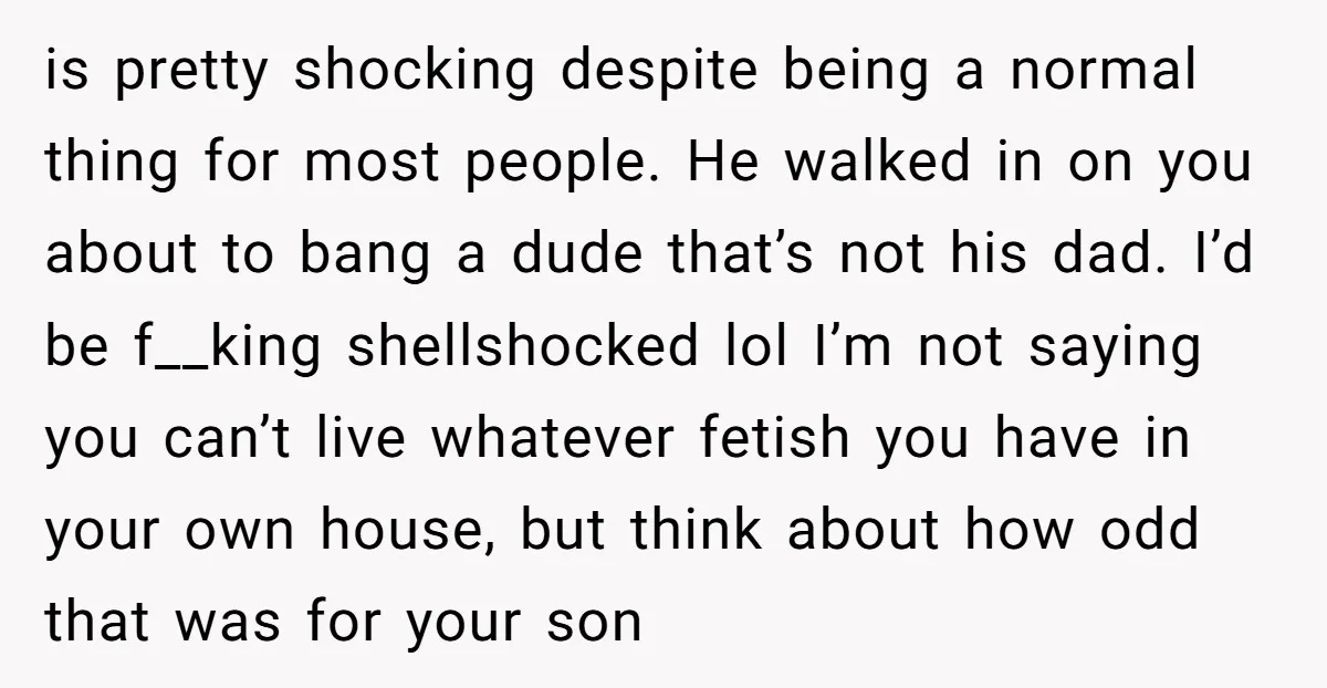 is pretty shocking despite being a normal thing for most people. He walked in on you about to bang a dude that’s not his dad. I’d be f__king shellshocked lol...