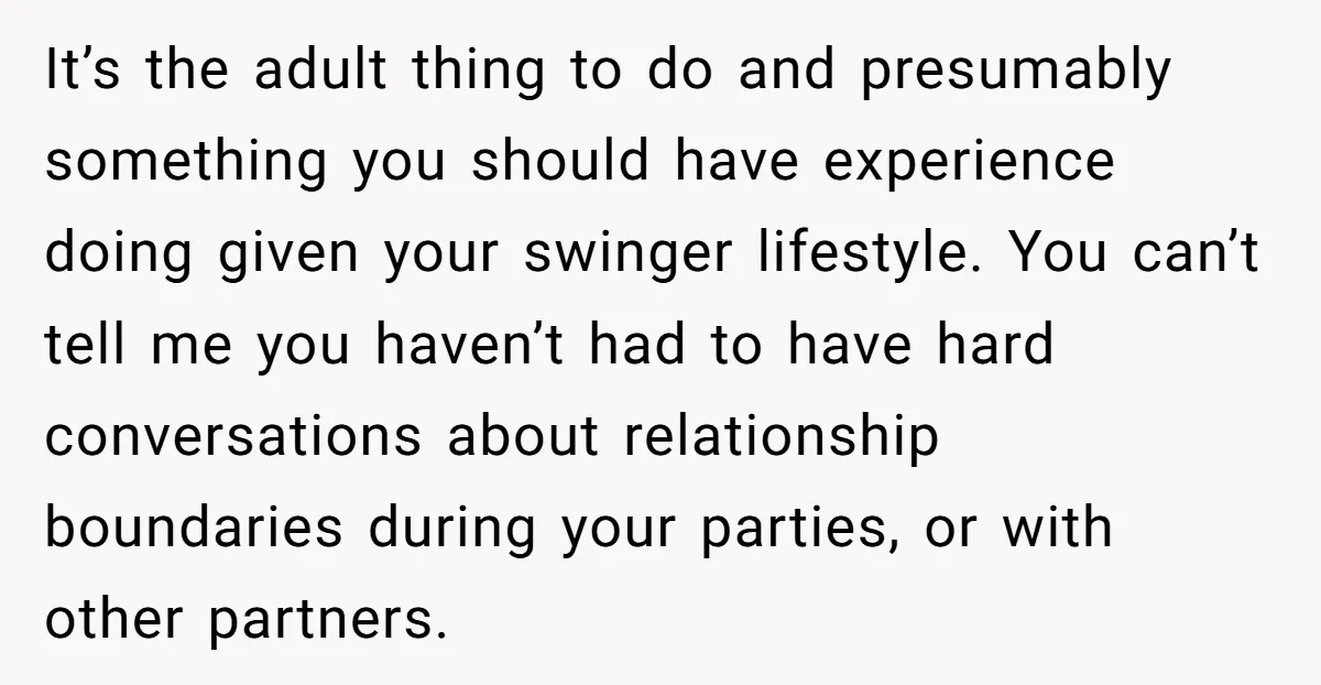 It’s the adult thing to do and presumably something you should have experience doing given your swinger lifestyle. You can’t tell me you haven’t had to have hard conversations about...