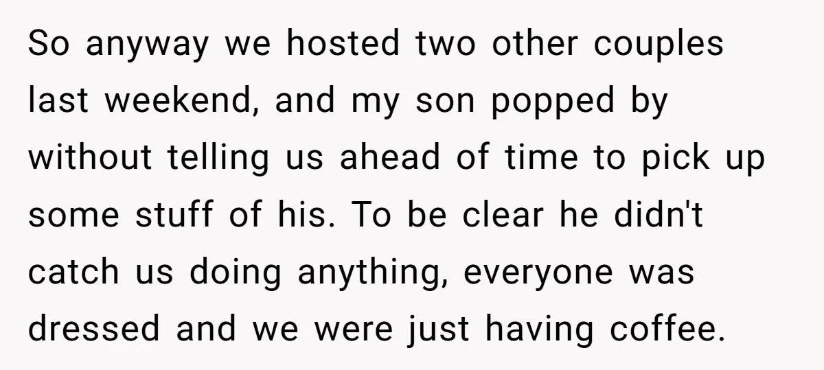 So anyway we hosted two other couples last weekend, and my son popped by without telling us ahead of time to pick up some stuff of his. To be clear...