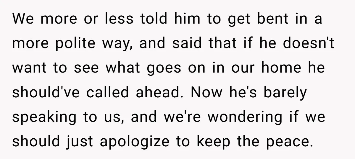 We more or less told him to get bent in a more polite way, and said that if he doesn't want to see what goes on in our home he...