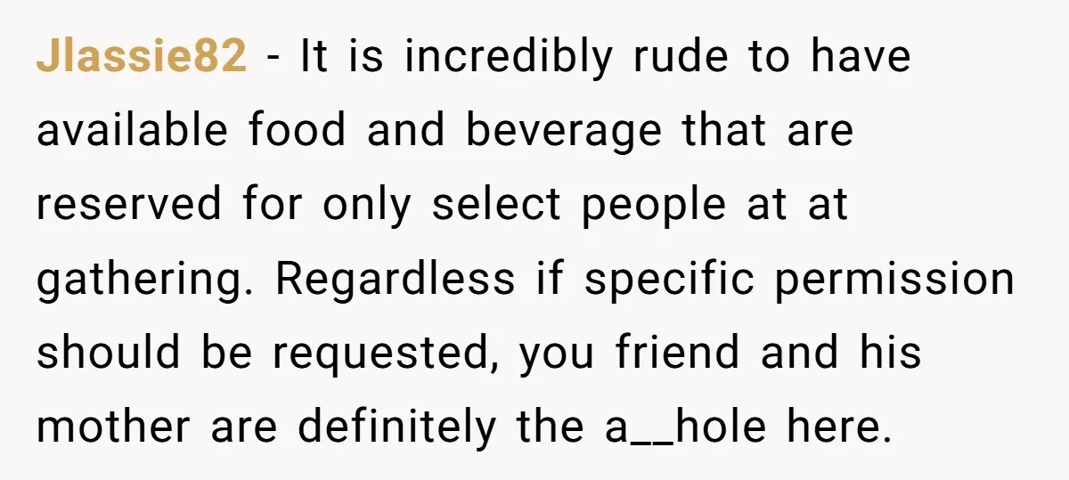 Jlassie82 − It is incredibly rude to have available food and beverage that are reserved for only select people at at gathering. Regardless if specific permission should be requested, you...