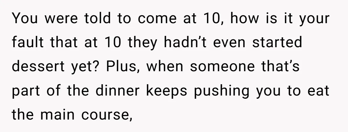 You were told to come at 10, how is it your fault that at 10 they hadn’t even started dessert yet? Plus, when someone that’s part of the dinner keeps...