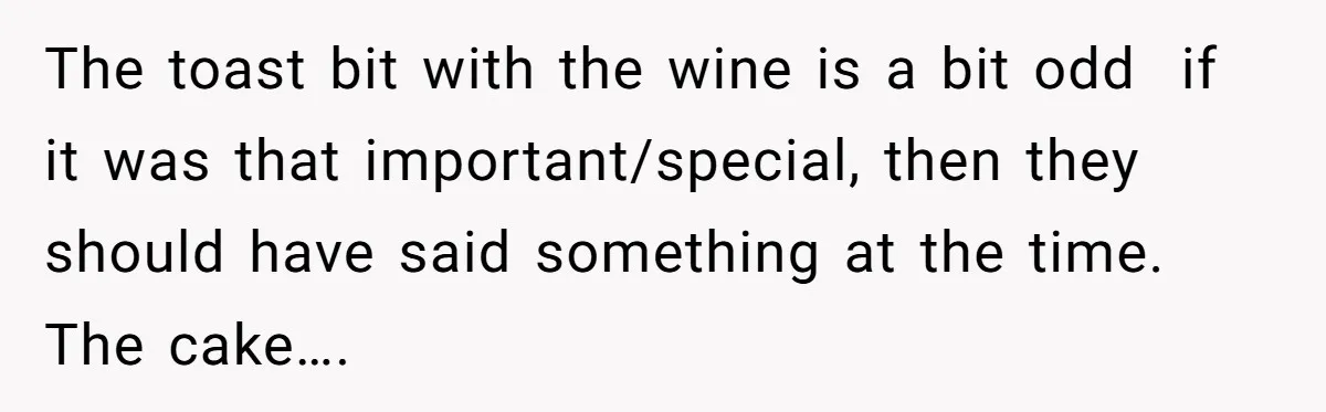 The toast bit with the wine is a bit odd  if it was that important/special, then they should have said something at the time. The cake….