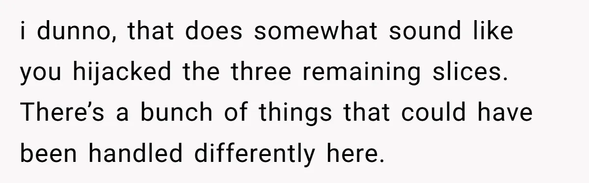 i dunno, that does somewhat sound like you hijacked the three remaining slices. There’s a bunch of things that could have been handled differently here.