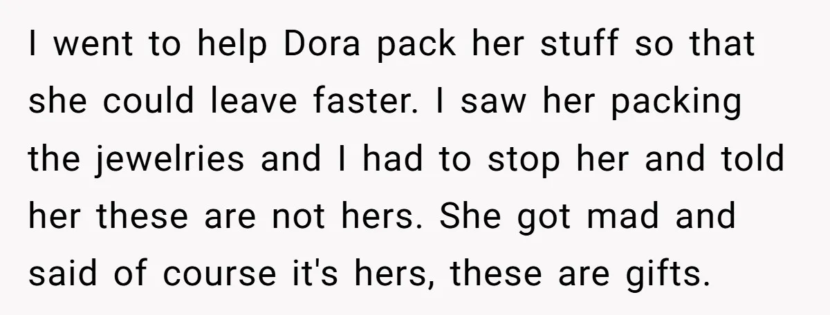 I went to help Dora pack her stuff so that she could leave faster. I saw her packing the jewelries and I had to stop her and told her these...