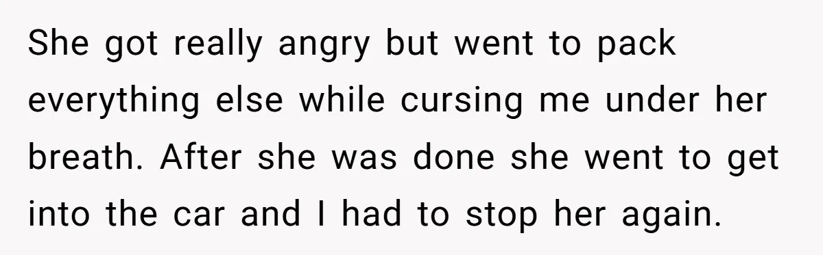 She got really angry but went to pack everything else while cursing me under her breath. After she was done she went to get into the car and I had...