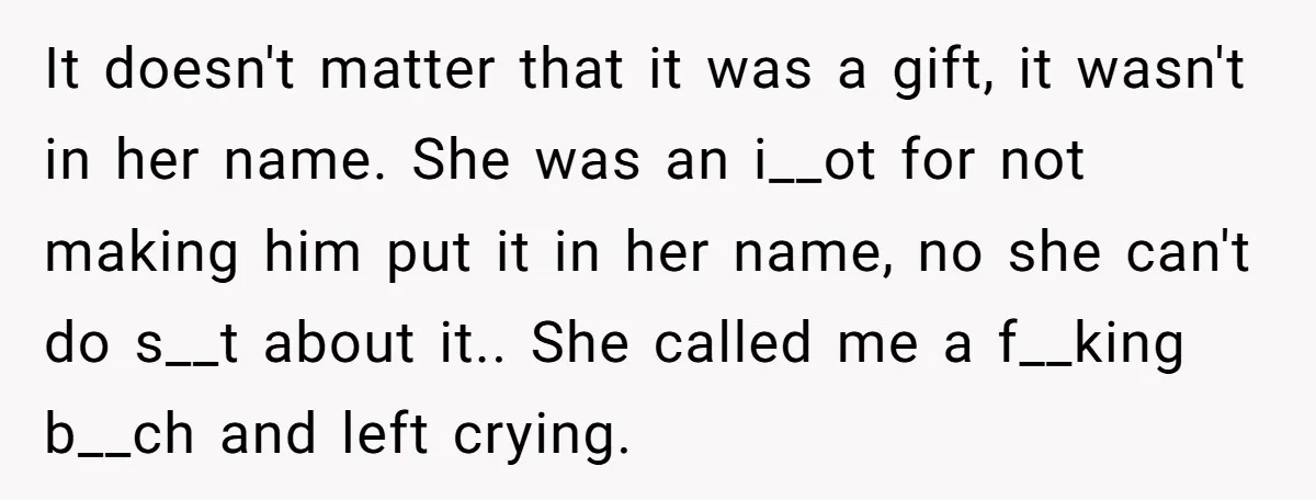 It doesn't matter that it was a gift, it wasn't in her name. She was an i__ot for not making him put it in her name, no she can't do...