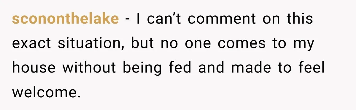 scononthelake − I can’t comment on this exact situation, but no one comes to my house without being fed and made to feel welcome.