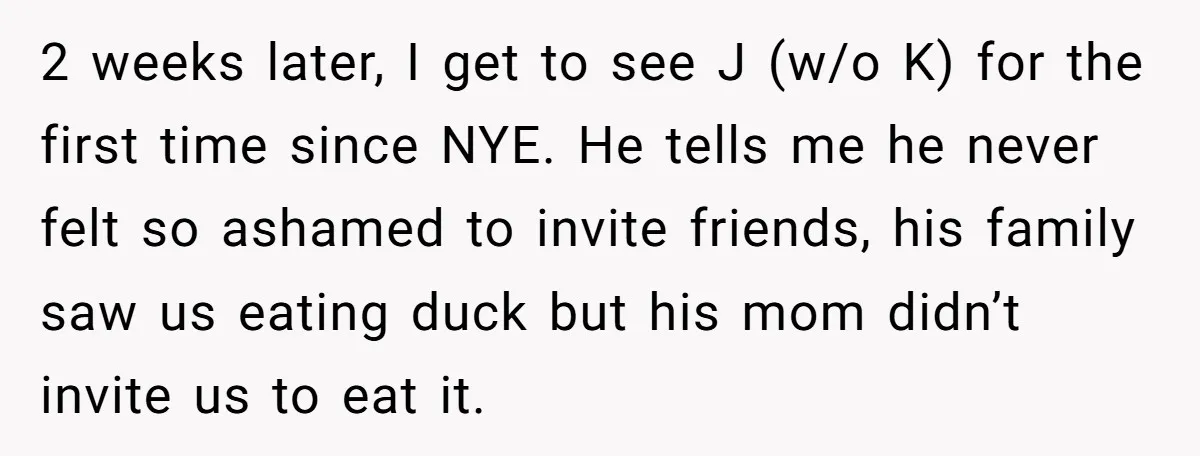 2 weeks later, I get to see J (w/o K) for the first time since NYE. He tells me he never felt so ashamed to invite friends, his family saw...