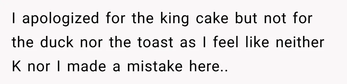 I apologized for the king cake but not for the duck nor the toast as I feel like neither K nor I made a mistake here..