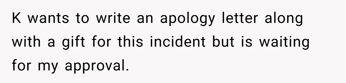 K wants to write an apology letter along with a gift for this incident but is waiting for my approval.