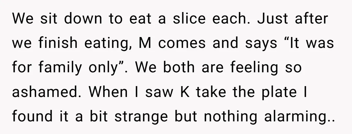 We sit down to eat a slice each. Just after we finish eating, M comes and says “It was for family only”. We both are feeling so ashamed. When I...