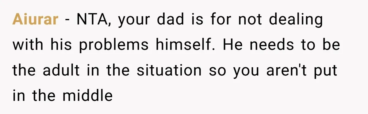 Aiurar − NTA, your dad is for not dealing with his problems himself. He needs to be the adult in the situation so you aren't put in the middle