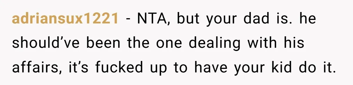 adriansux1221 − NTA, but your dad is. he should’ve been the one dealing with his affairs, it’s fucked up to have your kid do it.