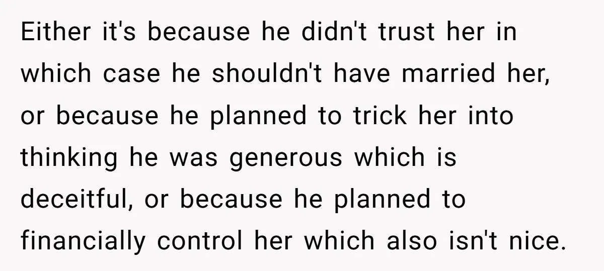 Either it's because he didn't trust her in which case he shouldn't have married her, or because he planned to trick her into thinking he was generous which is deceitful,...