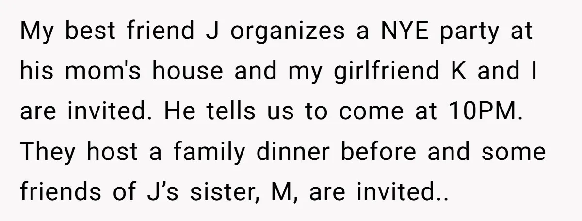 My best friend J organizes a NYE party at his mom's house and my girlfriend K and I are invited. He tells us to come at 10PM. They host a...
