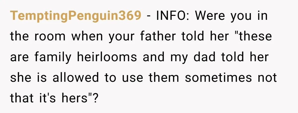 TemptingPenguin369 − INFO: Were you in the room when your father told her "these are family heirlooms and my dad told her she is allowed to use them sometimes not...