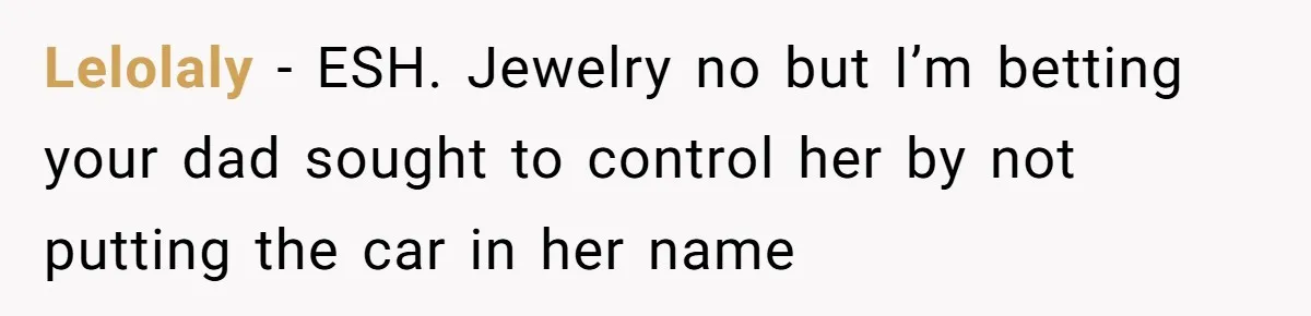Lelolaly − ESH. Jewelry no but I’m betting your dad sought to control her by not putting the car in her name