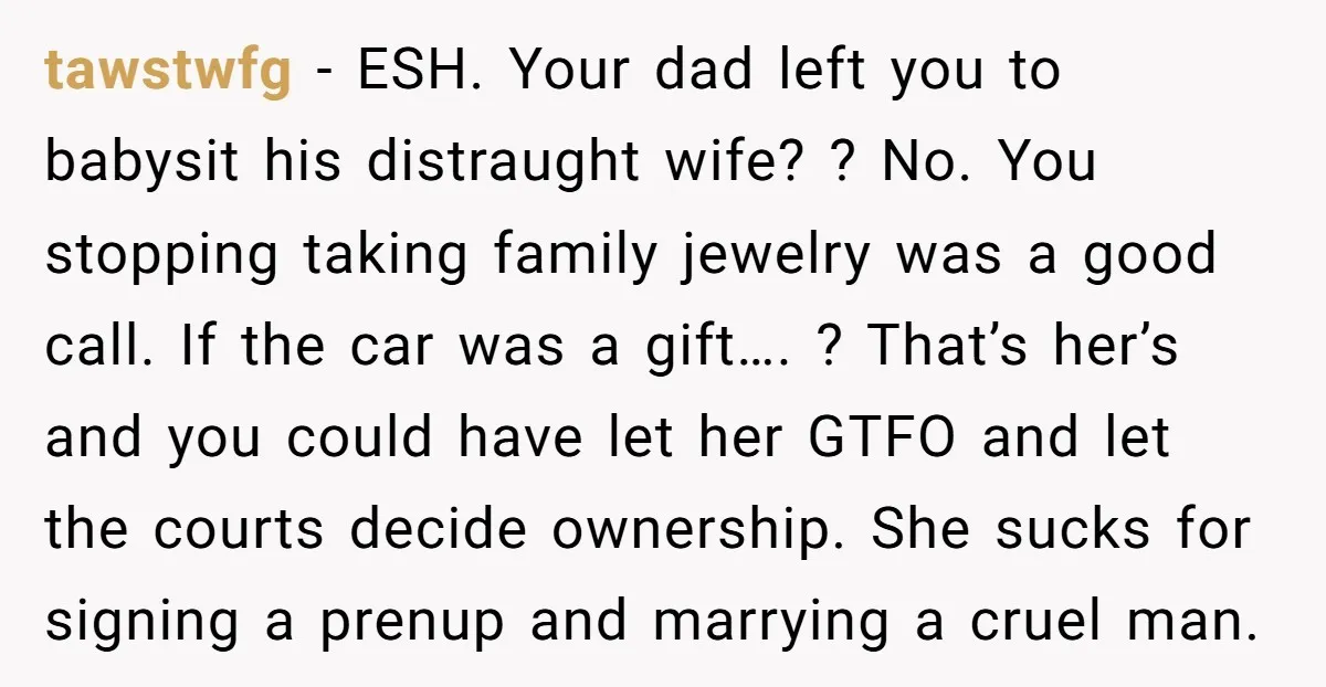 tawstwfg − ESH. Your dad left you to babysit his distraught wife? ? No. You stopping taking family jewelry was a good call. If the car was a gift…. ?...