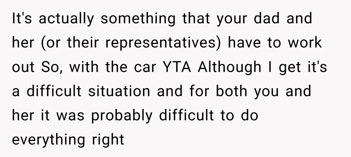 It's actually something that your dad and her (or their representatives) have to work out So, with the car YTA Although I get it's a difficult situation and for both...