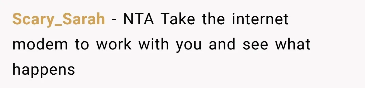 Scary_Sarah - NTA Take the internet modem to work with you and see what happens