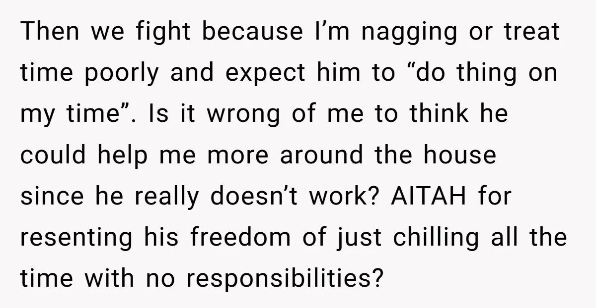 Then we fight because I’m nagging or treat time poorly and expect him to “do thing on my time”. Is it wrong of me to think he could help me...