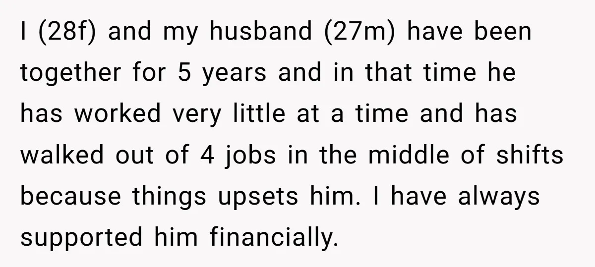 I (28f) and my husband (27m) have been together for 5 years and in that time he has worked very little at a time and has walked out of 4...