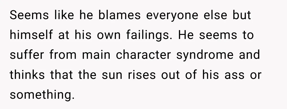 Seems like he blames everyone else but himself at his own failings. He seems to suffer from main character syndrome and thinks that the sun rises out of his ass...
