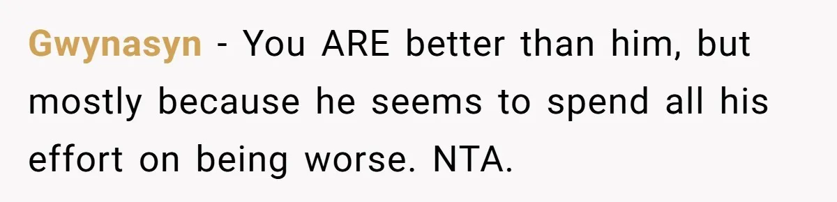 Gwynasyn - You ARE better than him, but mostly because he seems to spend all his effort on being worse. NTA.