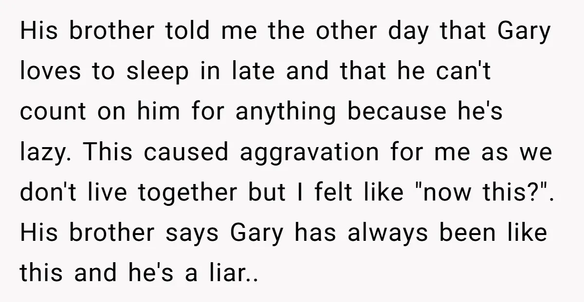 His brother told me the other day that Gary loves to sleep in late and that he can't count on him for anything because he's lazy. This caused aggravation for...