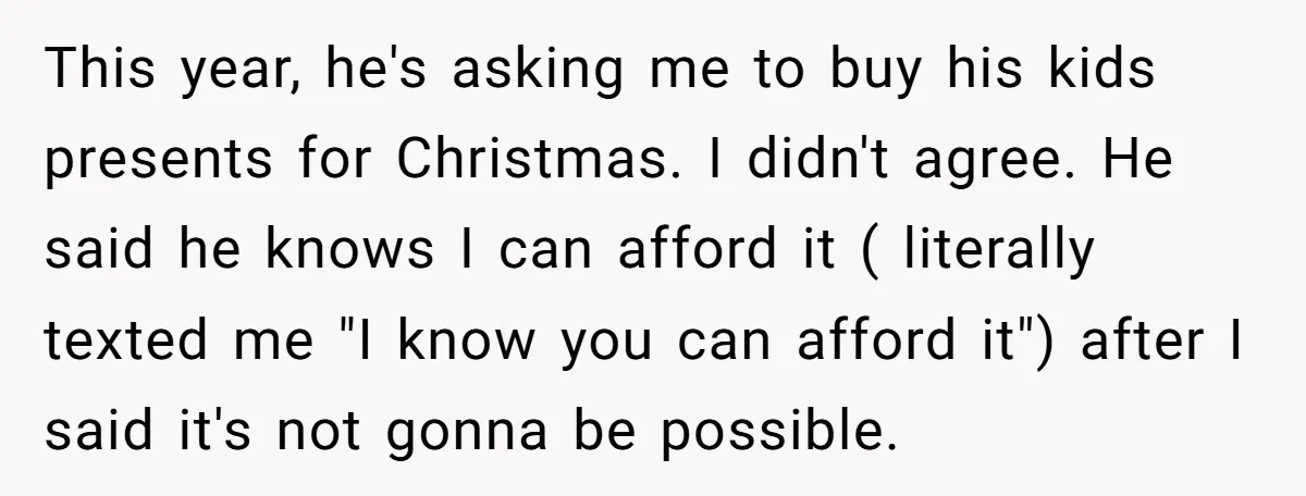 This year, he's asking me to buy his kids presents for Christmas. I didn't agree. He said he knows I can afford it ( literally texted me "I know you...